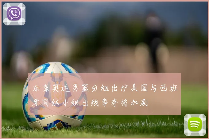 东京奥运男篮分组出炉美国与西班牙同组小组出线争夺将加剧