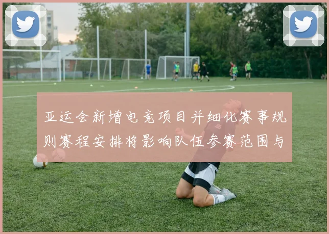 亚运会新增电竞项目并细化赛事规则赛程安排将影响队伍参赛范围与备战计划