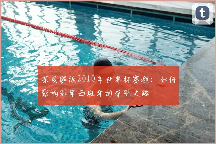 深度解读2010年世界杯赛程：如何影响冠军西班牙的夺冠之路