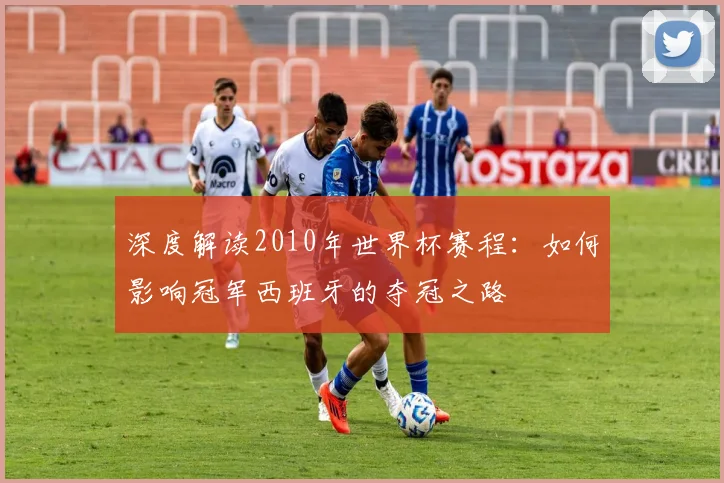 深度解读2010年世界杯赛程：如何影响冠军西班牙的夺冠之路