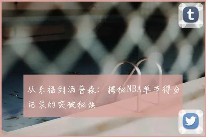 从乐福到汤普森：揭秘NBA单节得分记录的突破秘诀