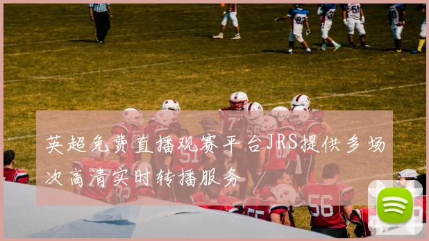 英超免费直播观赛平台JRS提供多场次高清实时转播服务