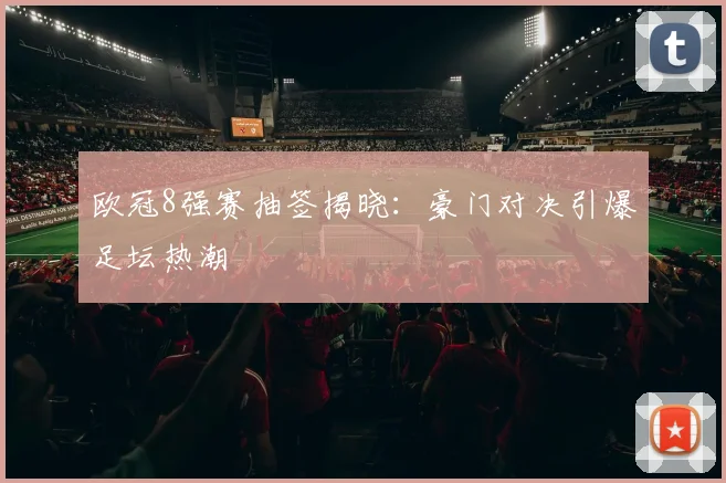 欧冠8强赛抽签揭晓：豪门对决引爆足坛热潮