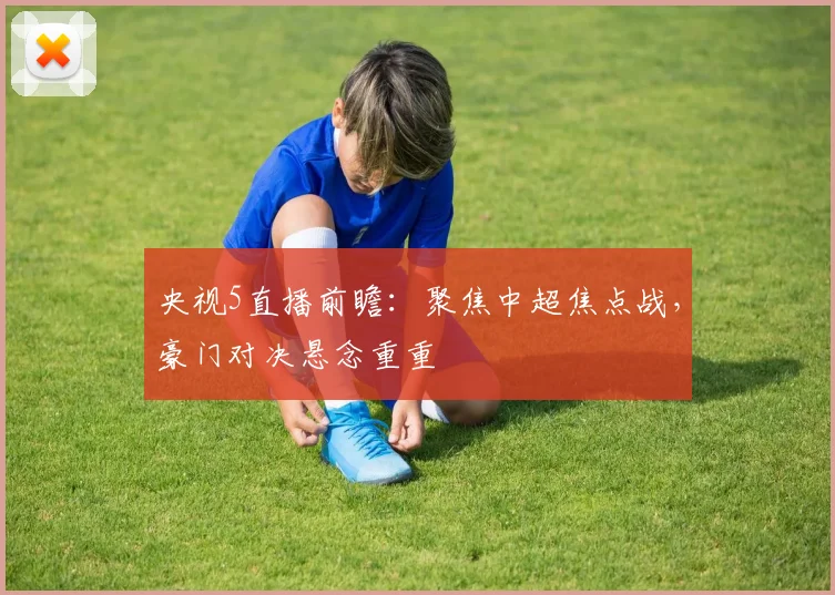 央视5直播前瞻：聚焦中超焦点战，豪门对决悬念重重