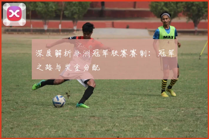 深度解析非洲冠军联赛赛制：冠军之路与奖金分配