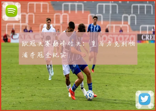 欧冠决赛巅峰对决：皇马力克利物浦夺冠全纪实