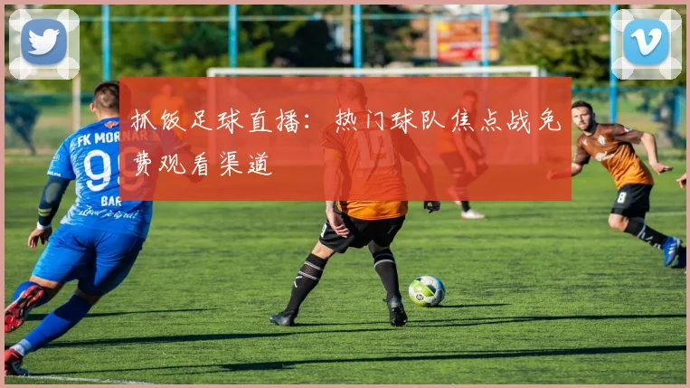 抓饭足球直播：热门球队焦点战免费观看渠道