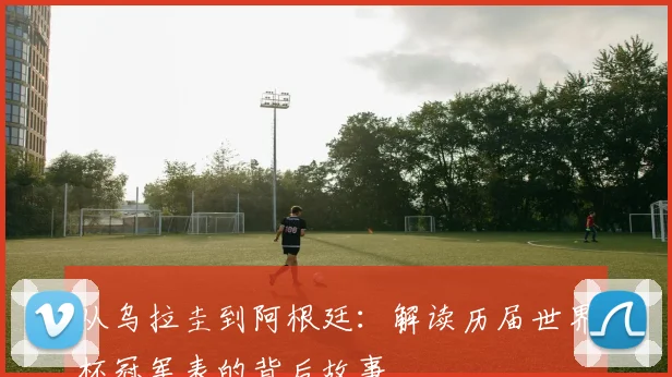 从乌拉圭到阿根廷：解读历届世界杯冠军表的背后故事