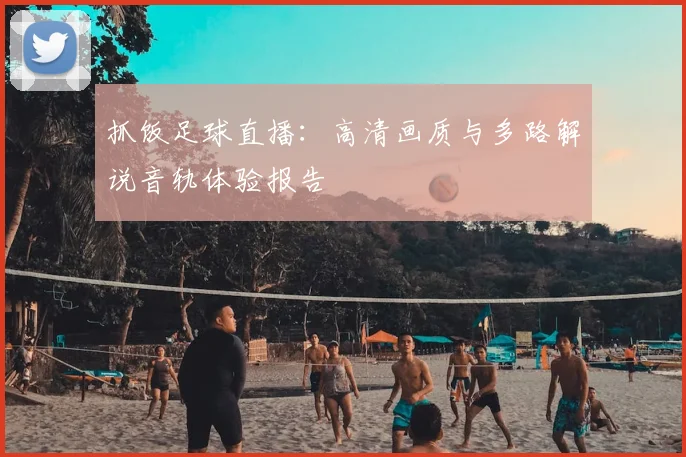 抓饭足球直播：高清画质与多路解说音轨体验报告