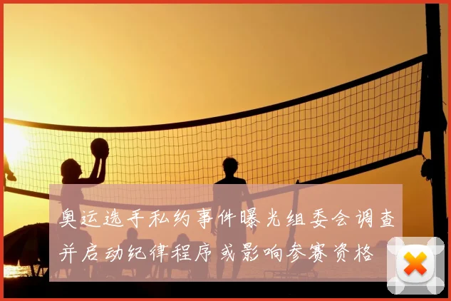 奥运选手私约事件曝光组委会调查并启动纪律程序或影响参赛资格