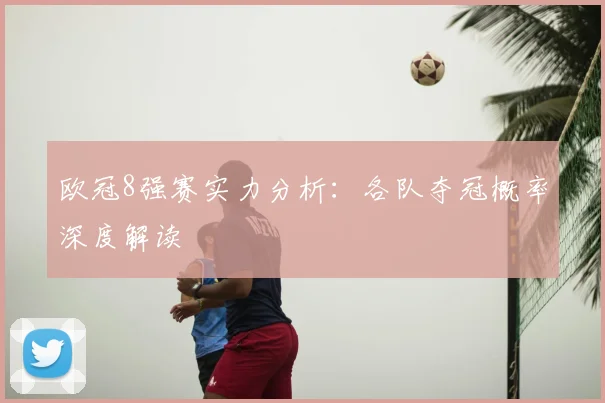 欧冠8强赛实力分析：各队夺冠概率深度解读