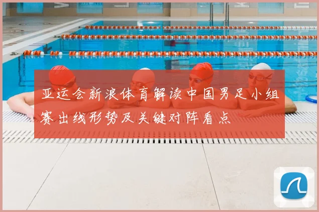 亚运会新浪体育解读中国男足小组赛出线形势及关键对阵看点