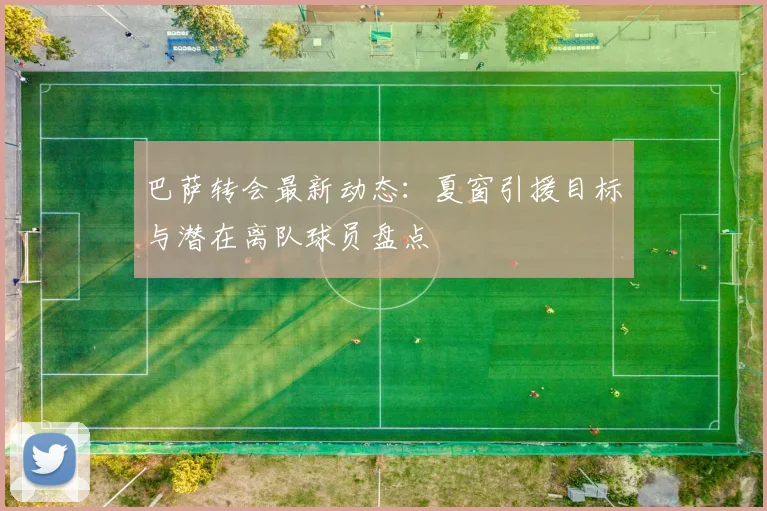 巴萨转会最新动态：夏窗引援目标与潜在离队球员盘点