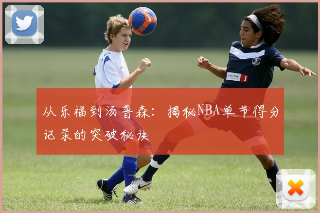 从乐福到汤普森：揭秘NBA单节得分记录的突破秘诀