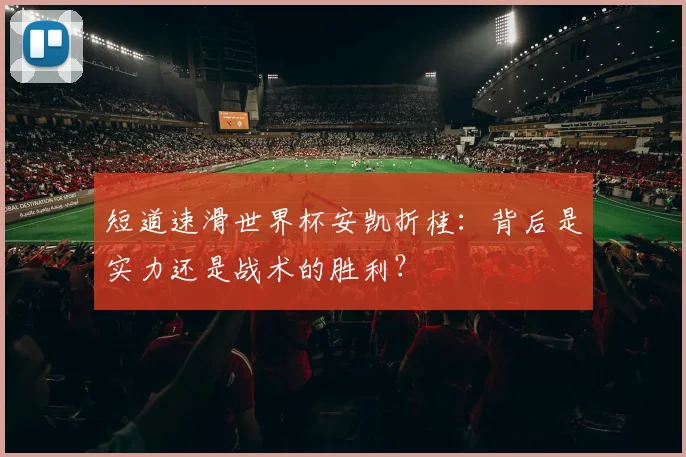 短道速滑世界杯安凯折桂：背后是实力还是战术的胜利？