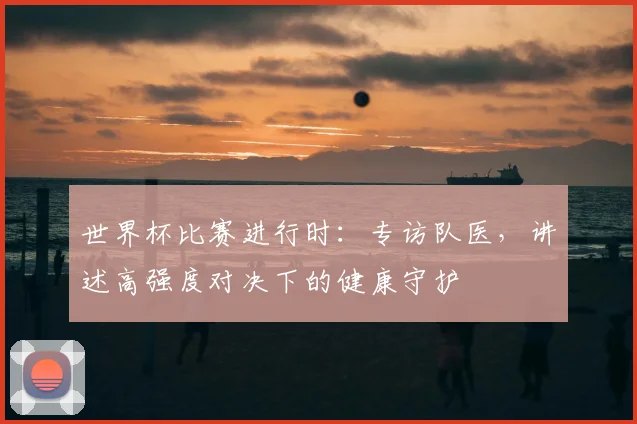 世界杯比赛进行时：专访队医，讲述高强度对决下的健康守护
