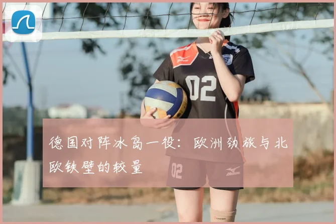 德国对阵冰岛一役：欧洲劲旅与北欧铁壁的较量