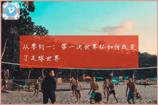 从零到一：第一次世界杯如何改变了足球世界