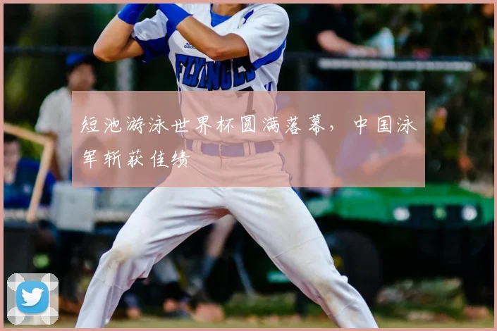 短池游泳世界杯圆满落幕，中国泳军斩获佳绩