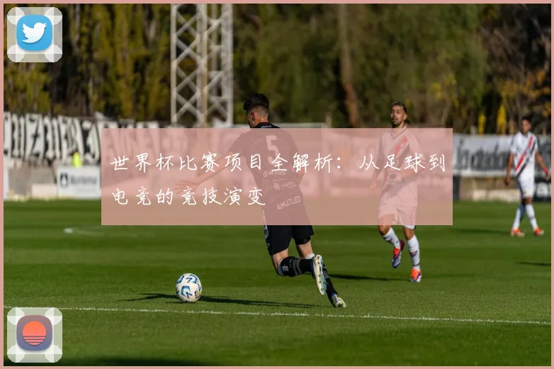 世界杯比赛项目全解析：从足球到电竞的竞技演变
