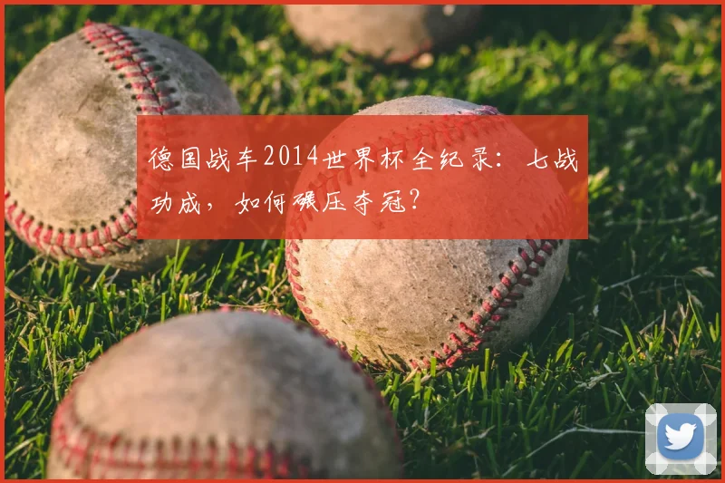 德国战车2014世界杯全纪录：七战功成，如何碾压夺冠？