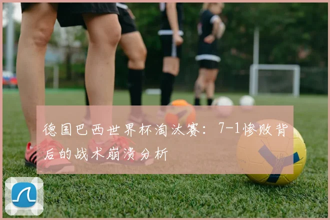 德国巴西世界杯淘汰赛：7-1惨败背后的战术崩溃分析