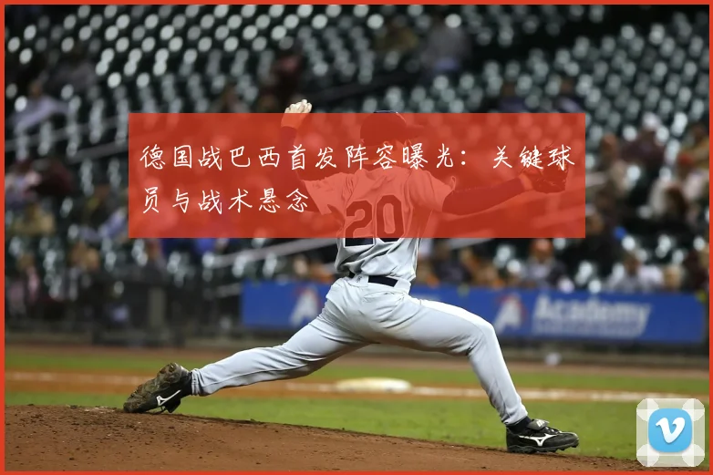 德国战巴西首发阵容曝光：关键球员与战术悬念