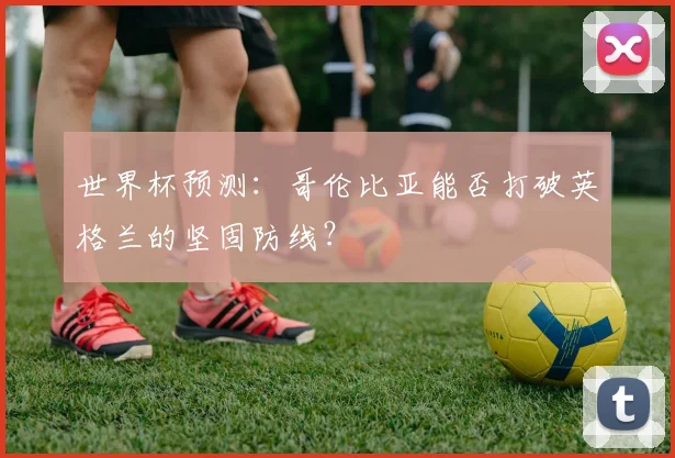 世界杯预测:哥伦比亚能否打破英格兰的坚固防线?
