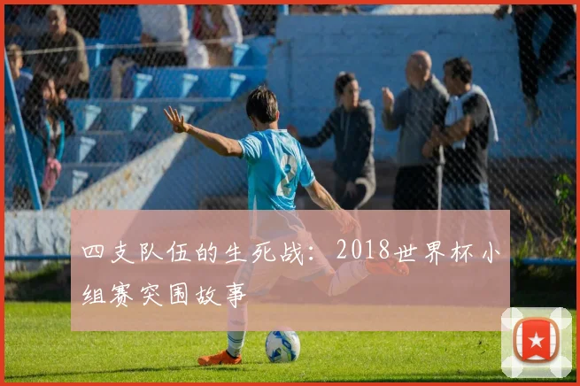 四支队伍的生死战:2018世界杯小组赛突围故事