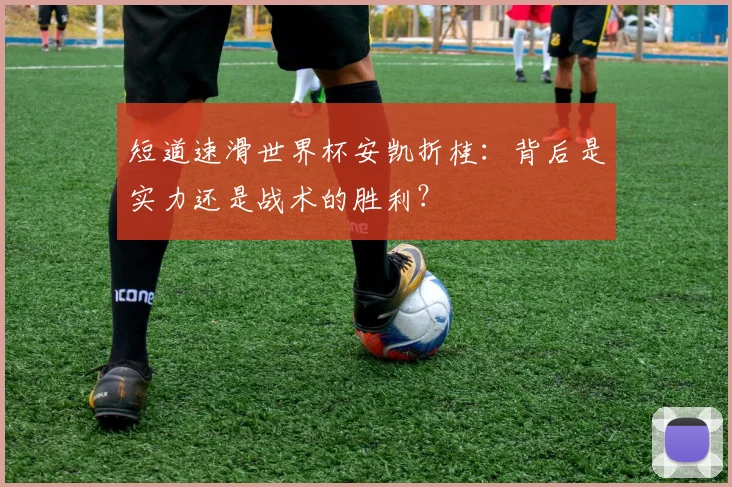 短道速滑世界杯安凯折桂：背后是实力还是战术的胜利？
