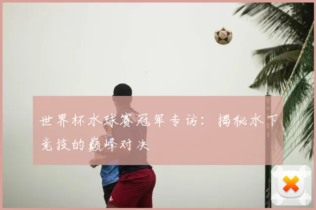 世界杯水球赛冠军专访：揭秘水下竞技的巅峰对决