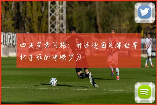 四次星章闪耀:讲述德国足球世界杯夺冠的峥嵘岁月
