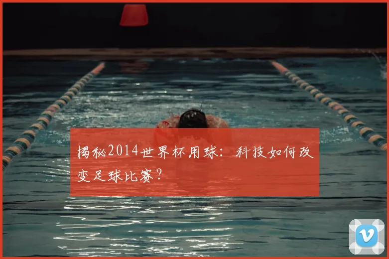 揭秘2014世界杯用球:科技如何改变足球比赛?