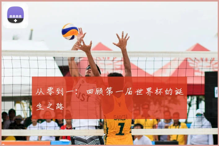 从零到一：回顾第一届世界杯的诞生之路