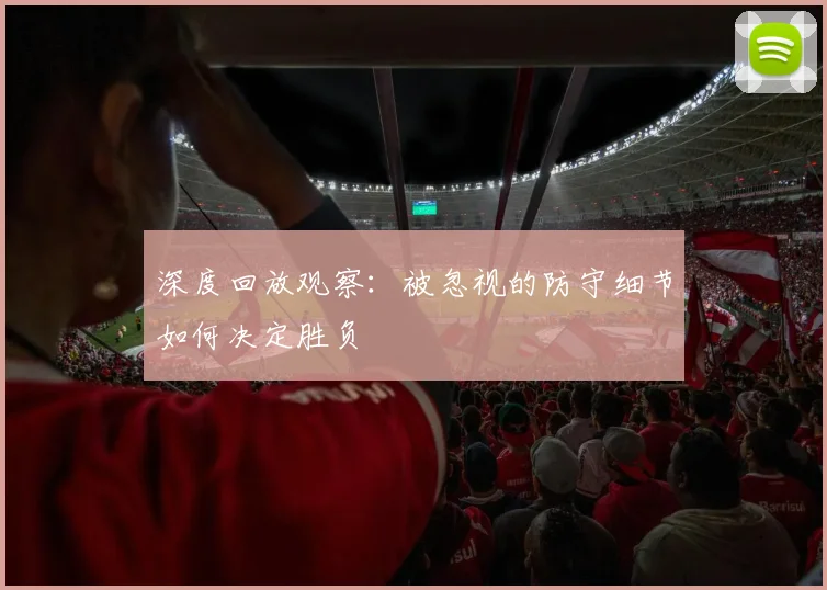 深度回放观察:被忽视的防守细节如何决定胜负