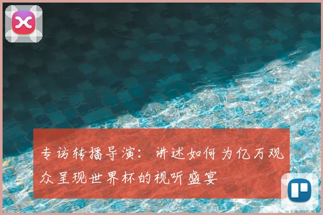 专访转播导演:讲述如何为亿万观众呈现世界杯的视听盛宴