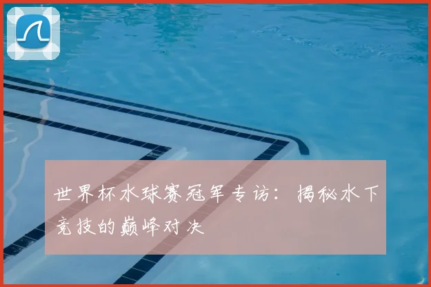 世界杯水球赛冠军专访：揭秘水下竞技的巅峰对决