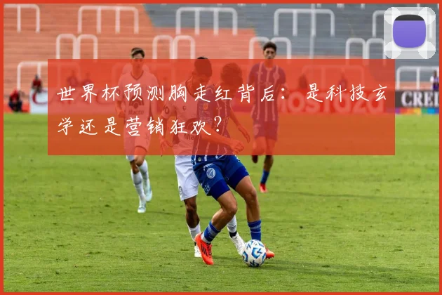 世界杯预测胸走红背后:是科技玄学还是营销狂欢?