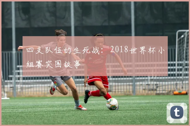 四支队伍的生死战:2018世界杯小组赛突围故事