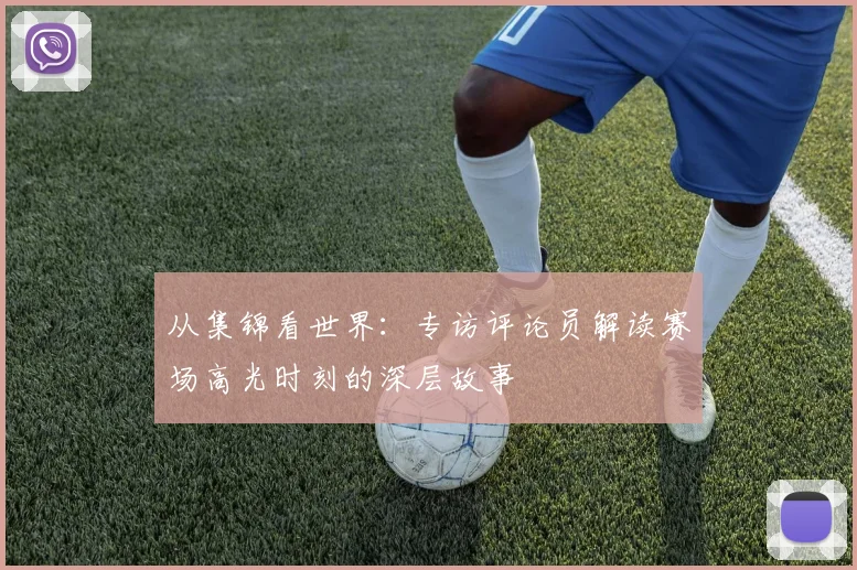 从集锦看世界：专访评论员解读赛场高光时刻的深层故事