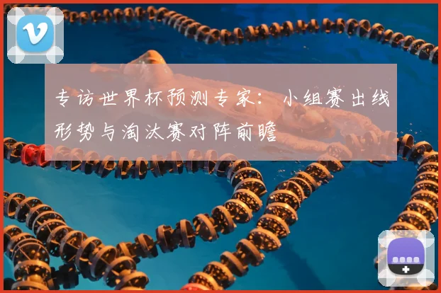 专访世界杯预测专家:小组赛出线形势与淘汰赛对阵前瞻